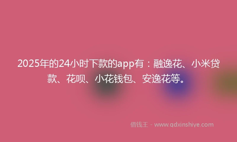 2025年的24小时下款的app有：融逸花、小米贷款、花呗、小花钱包、安逸花等。