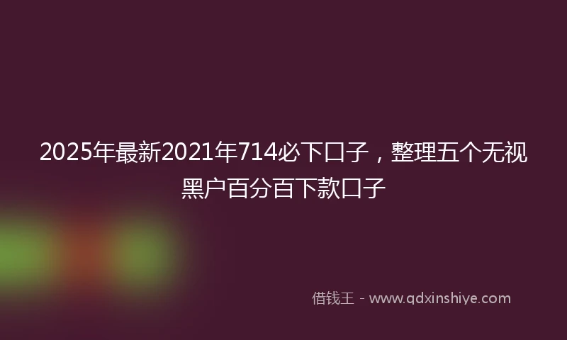 2025年最新2021年714必下口子，整理五个无视黑户百分百下款口子