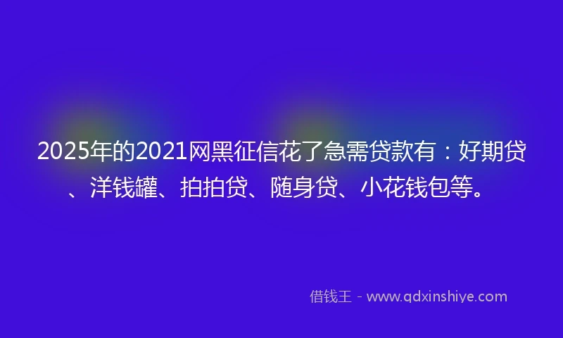 2025年的2021网黑征信花了急需贷款有：好期贷、洋钱罐、拍拍贷、随身贷、小花钱包等。