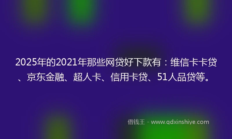 2025年的2021年那些网贷好下款有：维信卡卡贷、京东金融、超人卡、信用卡贷、51人品贷等。