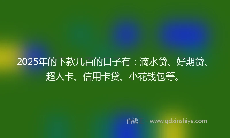 2025年的下款几百的口子有：滴水贷、好期贷、超人卡、信用卡贷、小花钱包等。