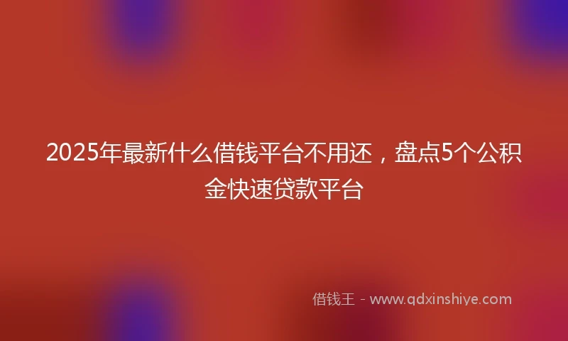 2025年最新什么借钱平台不用还，盘点5个公积金快速贷款平台