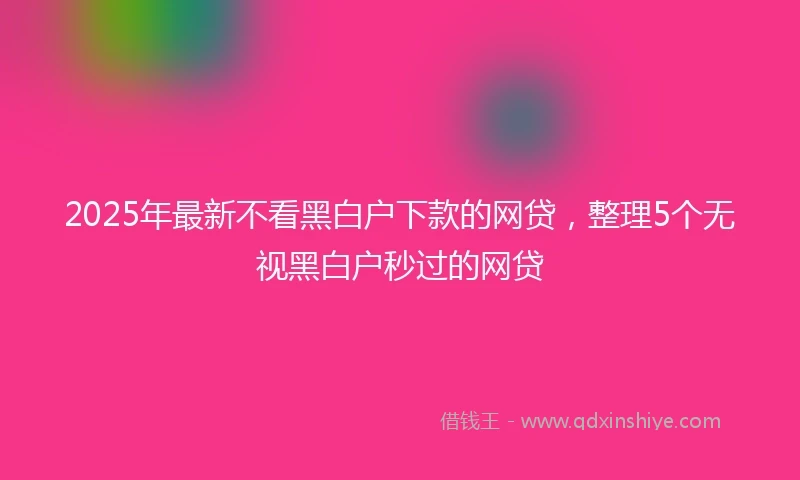 2025年最新不看黑白户下款的网贷，整理5个无视黑白户秒过的网贷