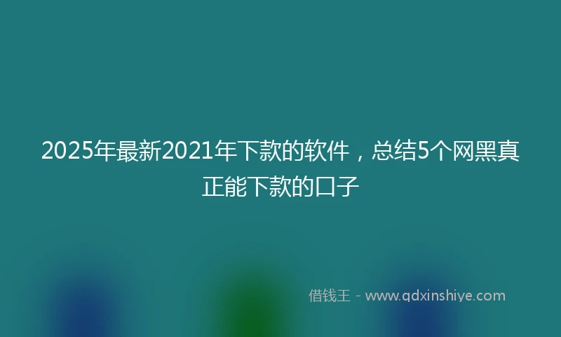 2025年最新2021年下款的软件，总结5个网黑真正能下款的口子