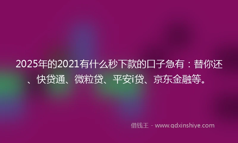 2025年的2021有什么秒下款的口子急有：替你还、快贷通、微粒贷、平安i贷、京东金融等。