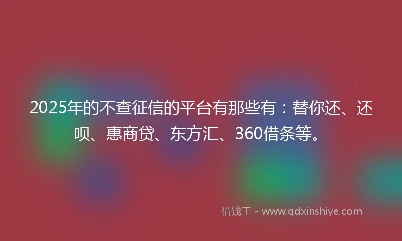 2025年的不查征信的平台有那些有：替你还、还呗、惠商贷、东方汇、360借条等。