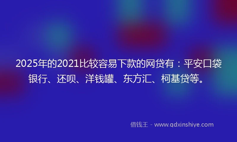 2025年的2021比较容易下款的网贷有：平安口袋银行、还呗、洋钱罐、东方汇、柯基贷等。