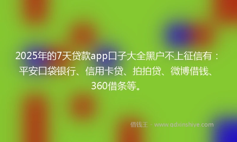 2025年的7天贷款app口子大全黑户不上征信有：平安口袋银行、信用卡贷、拍拍贷、微博借钱、360借条等。