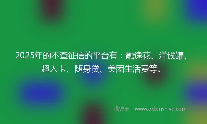 2025年的不查征信的平台有：融逸花、洋钱罐、超人卡、随身贷、美团生活费等。