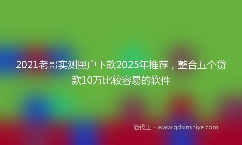 2021老哥实测黑户下款2025年推荐，整合五个贷款10万比较容易的软件