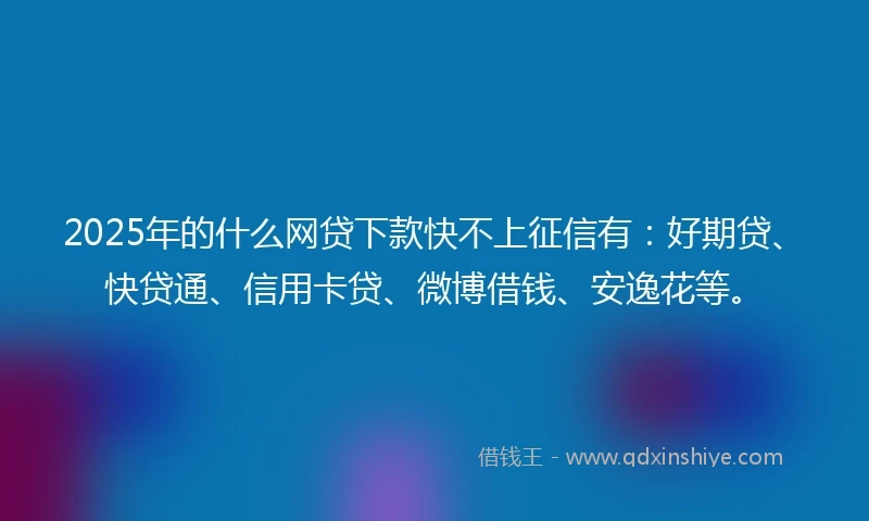 2025年的什么网贷下款快不上征信有：好期贷、快贷通、信用卡贷、微博借钱、安逸花等。