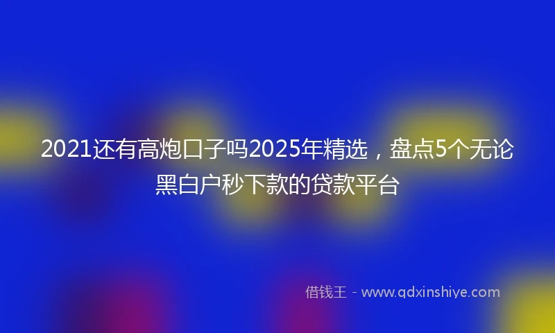 2021还有高炮口子吗2025年精选，盘点5个无论黑白户秒下款的贷款平台