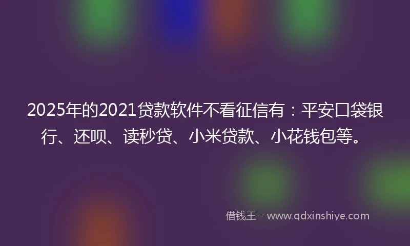 2025年的2021贷款软件不看征信有：平安口袋银行、还呗、读秒贷、小米贷款、小花钱包等。