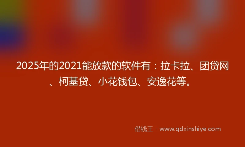 2025年的2021能放款的软件有：拉卡拉、团贷网、柯基贷、小花钱包、安逸花等。