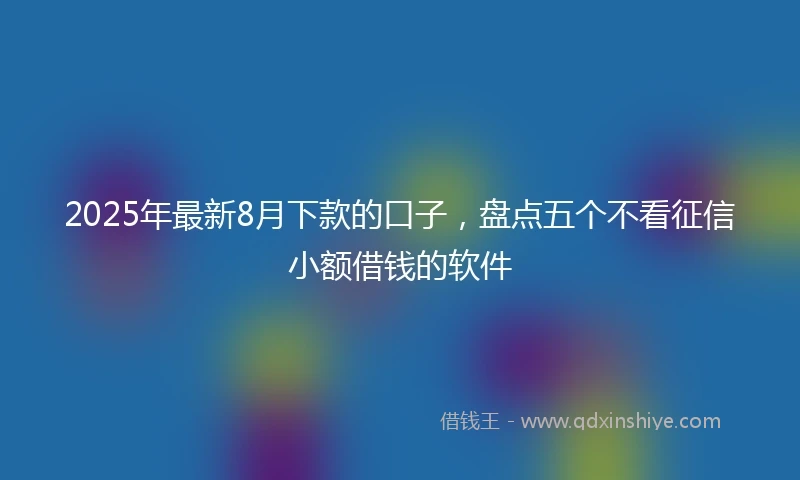 2025年最新8月下款的口子，盘点五个不看征信小额借钱的软件