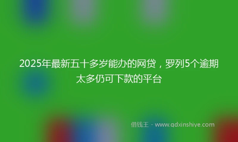 2025年最新五十多岁能办的网贷，罗列5个逾期太多仍可下款的平台