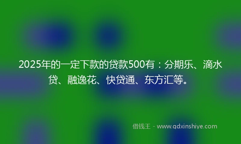 2025年的一定下款的贷款500有：分期乐、滴水贷、融逸花、快贷通、东方汇等。