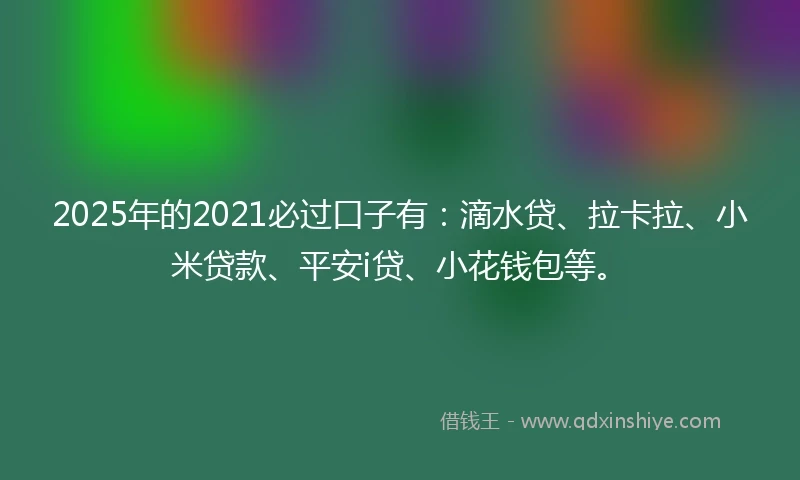 2025年的2021必过口子有：滴水贷、拉卡拉、小米贷款、平安i贷、小花钱包等。