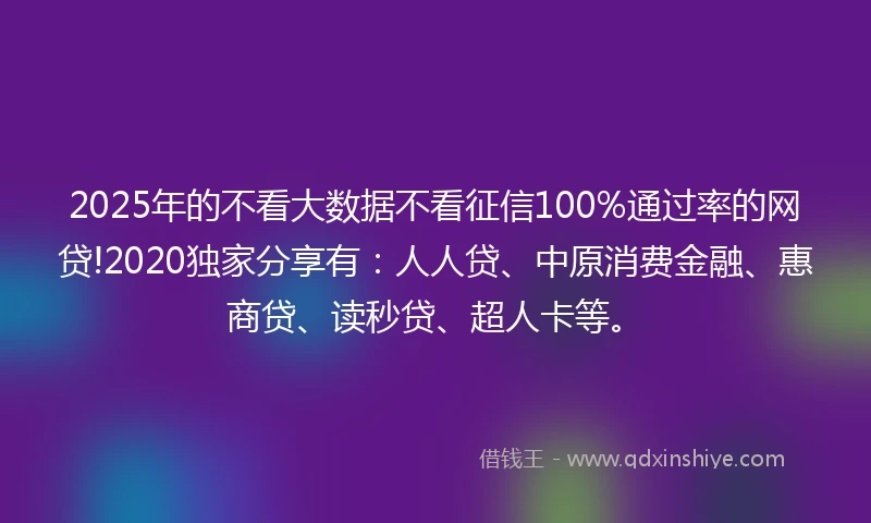 2025年的不看大数据不看征信100%通过率的网贷!2020独家分享有：人人贷、中原消费金融、惠商贷、读秒贷、超人卡等。