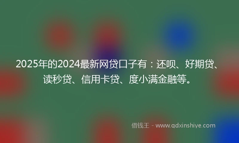 2025年的2024最新网贷口子有：还呗、好期贷、读秒贷、信用卡贷、度小满金融等。