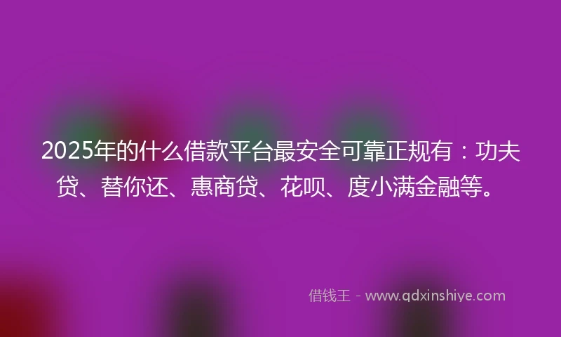 2025年的什么借款平台最安全可靠正规有：功夫贷、替你还、惠商贷、花呗、度小满金融等。