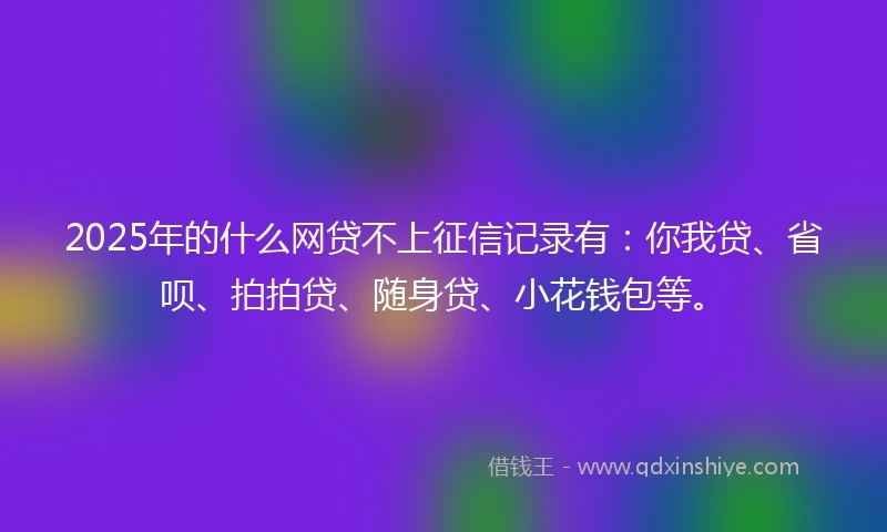 2025年的什么网贷不上征信记录有：你我贷、省呗、拍拍贷、随身贷、小花钱包等。