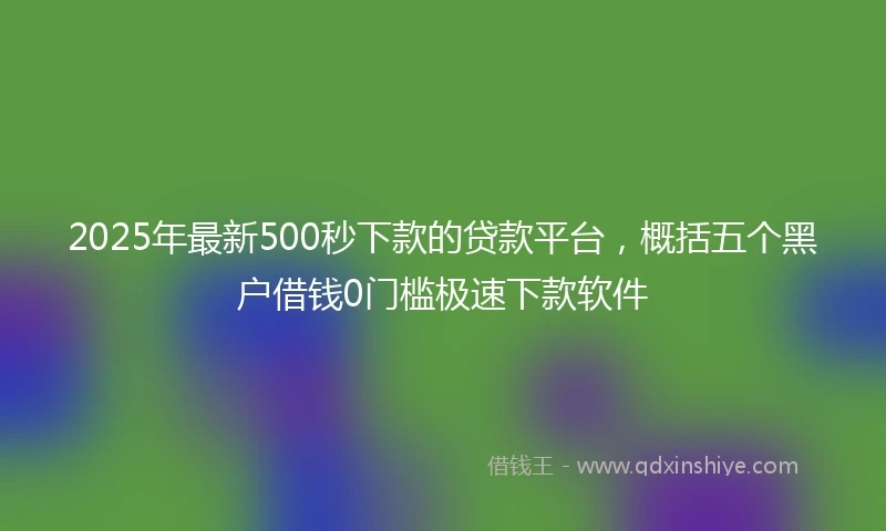 2025年最新500秒下款的贷款平台，概括五个黑户借钱0门槛极速下款软件