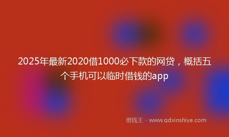 2025年最新2020借1000必下款的网贷，概括五个手机可以临时借钱的app