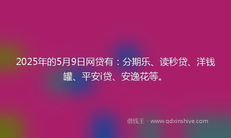 2025年的5月9日网贷有：分期乐、读秒贷、洋钱罐、平安i贷、安逸花等。