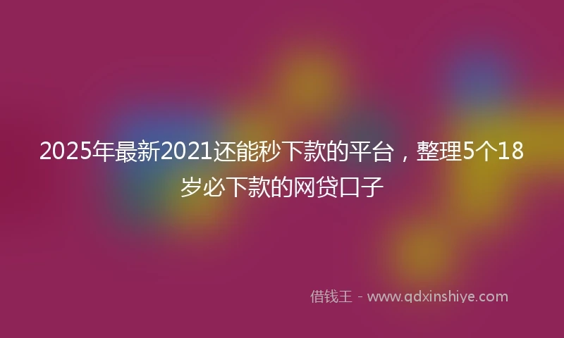 2025年最新2021还能秒下款的平台，整理5个18岁必下款的网贷口子