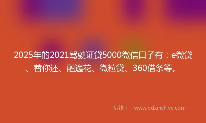 2025年的2021驾驶证贷5000微信口子有：e微贷、替你还、融逸花、微粒贷、360借条等。
