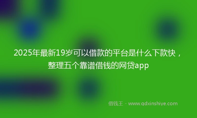 2025年最新19岁可以借款的平台是什么下款快，整理五个靠谱借钱的网贷app