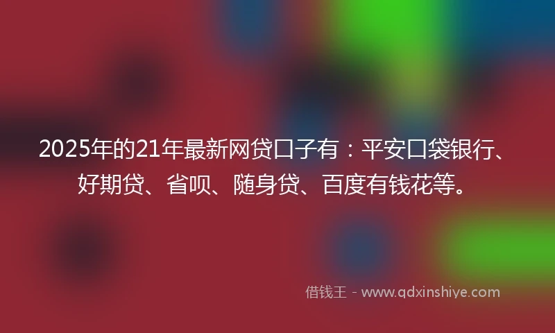2025年的21年最新网贷口子有：平安口袋银行、好期贷、省呗、随身贷、百度有钱花等。