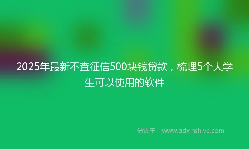2025年最新不查征信500块钱贷款，梳理5个大学生可以使用的软件
