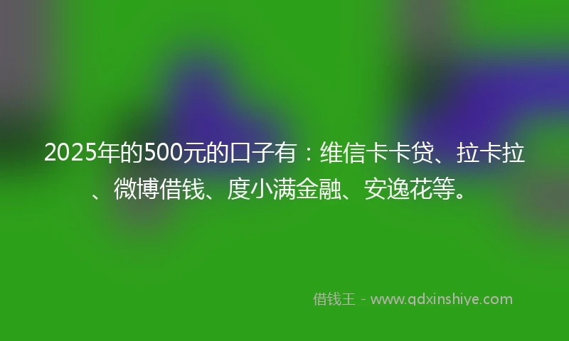 2025年的500元的口子有：维信卡卡贷、拉卡拉、微博借钱、度小满金融、安逸花等。