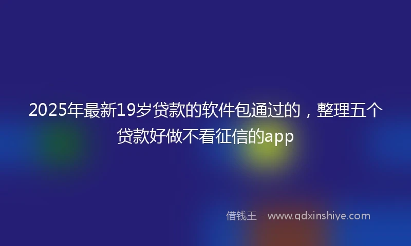 2025年最新19岁贷款的软件包通过的，整理五个贷款好做不看征信的app