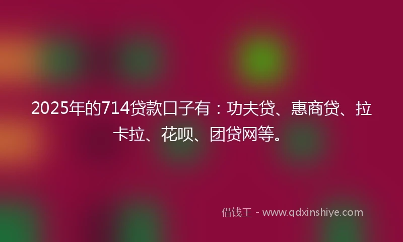 2025年的714贷款口子有：功夫贷、惠商贷、拉卡拉、花呗、团贷网等。