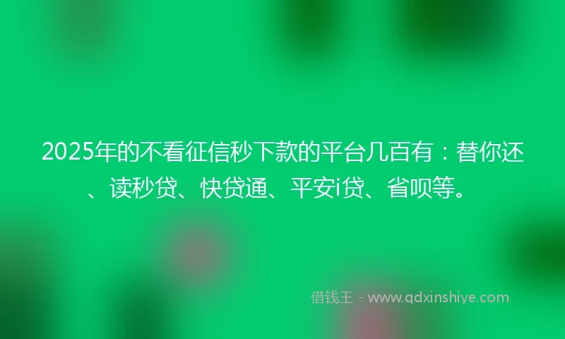 2025年的不看征信秒下款的平台几百有：替你还、读秒贷、快贷通、平安i贷、省呗等。