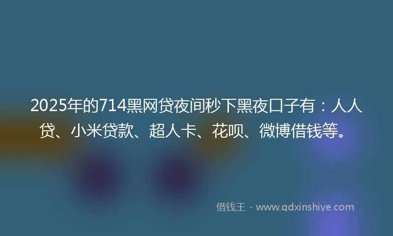 2025年的714黑网贷夜间秒下黑夜口子有：人人贷、小米贷款、超人卡、花呗、微博借钱等。