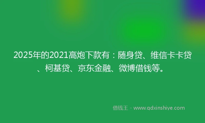 2025年的2021高炮下款有：随身贷、维信卡卡贷、柯基贷、京东金融、微博借钱等。