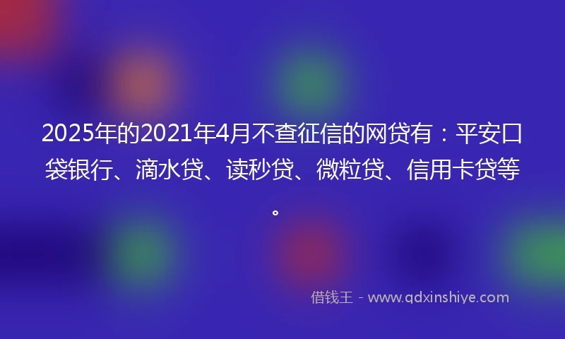 2025年的2021年4月不查征信的网贷有：平安口袋银行、滴水贷、读秒贷、微粒贷、信用卡贷等。