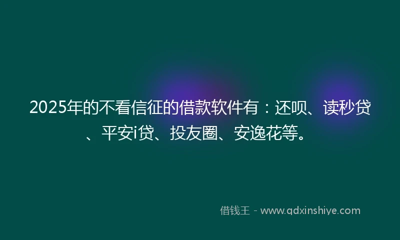2025年的不看信征的借款软件有：还呗、读秒贷、平安i贷、投友圈、安逸花等。