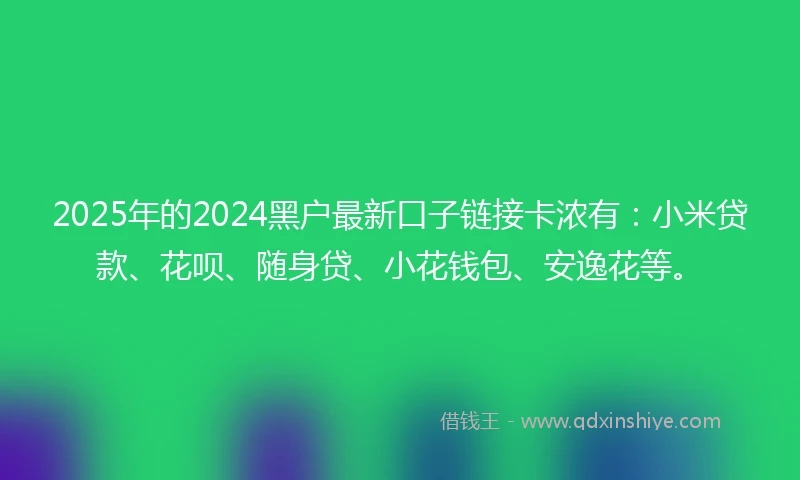 2025年的2024黑户最新口子链接卡浓有：小米贷款、花呗、随身贷、小花钱包、安逸花等。