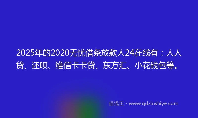 2025年的2020无忧借条放款人24在线有：人人贷、还呗、维信卡卡贷、东方汇、小花钱包等。