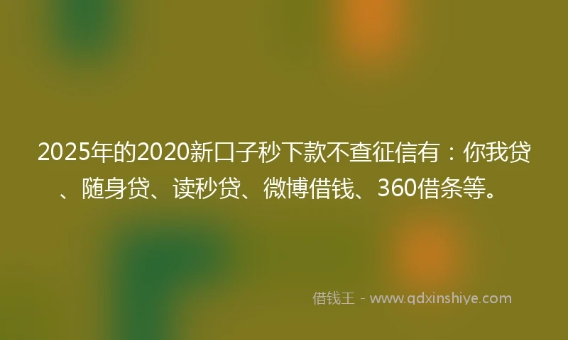 2025年的2020新口子秒下款不查征信有：你我贷、随身贷、读秒贷、微博借钱、360借条等。