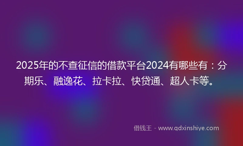 2025年的不查征信的借款平台2024有哪些有：分期乐、融逸花、拉卡拉、快贷通、超人卡等。