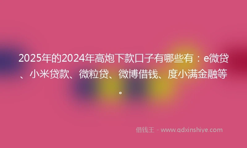 2025年的2024年高炮下款口子有哪些有:e微贷、小米贷款、微粒贷、微博借钱、度小满金融等。