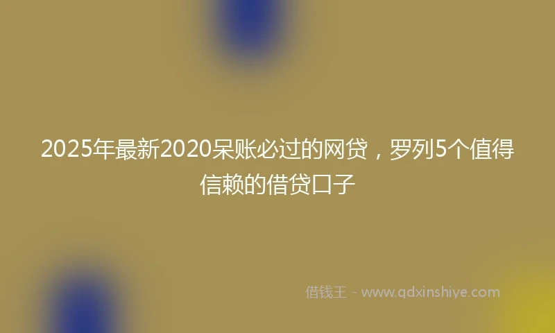 2025年最新2020呆账必过的网贷，罗列5个值得信赖的借贷口子