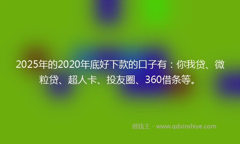 2025年的2020年底好下款的口子有：你我贷、微粒贷、超人卡、投友圈、360借条等。