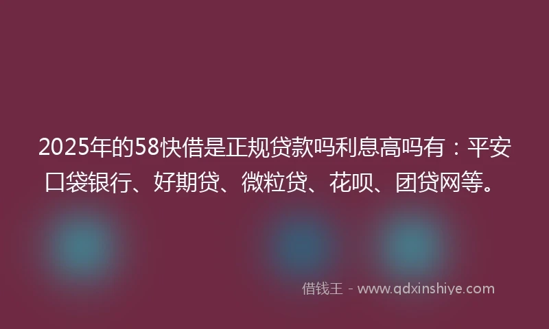2025年的58快借是正规贷款吗利息高吗有：平安口袋银行、好期贷、微粒贷、花呗、团贷网等。